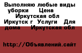 Выполняю любые виды уборки . › Цена ­ 300 - Иркутская обл., Иркутск г. Услуги » Для дома   . Иркутская обл.